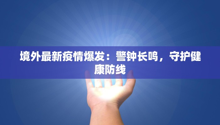 境外最新疫情爆发：警钟长鸣，守护健康防线