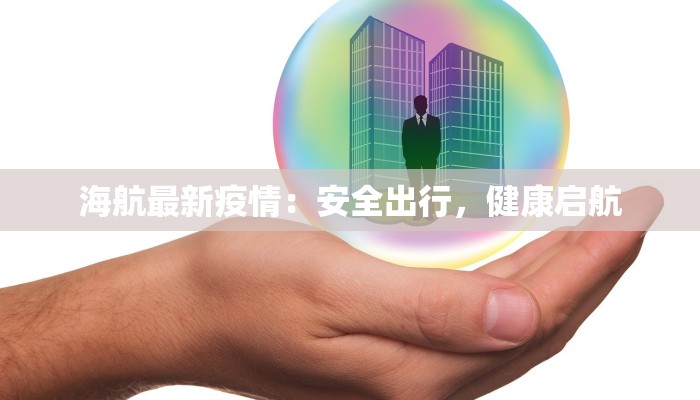 海航最新疫情：安全出行，健康启航
