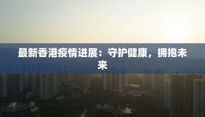 最新香港疫情进展：守护健康，拥抱未来