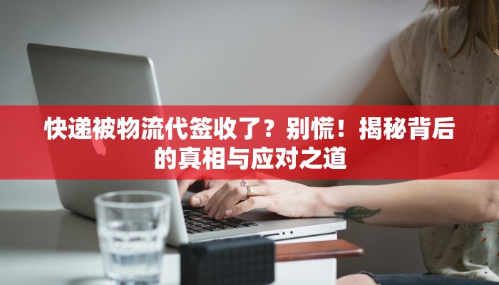 快递被物流代签收了？别慌！揭秘背后的真相与应对之道