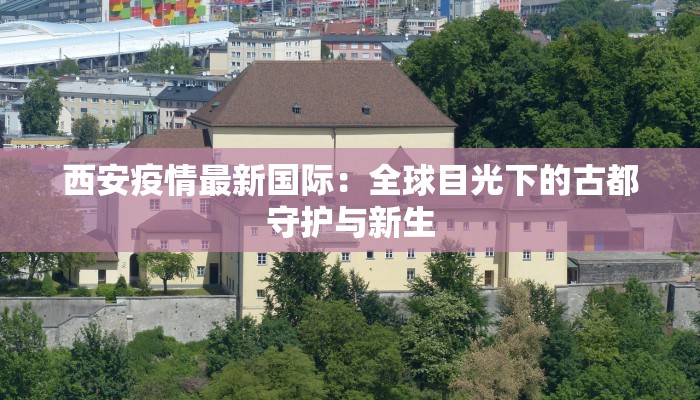 西安疫情最新国际:全球目光下的古都守护与新生 西安疫情最新国际:全球目光下的古都守护与新生