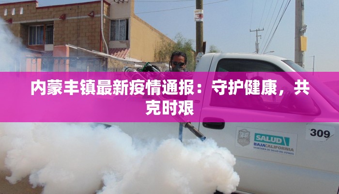 内蒙丰镇最新疫情通报：守护健康，共克时艰