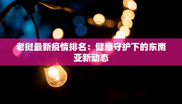 老挝最新疫情排名：健康守护下的东南亚新动态