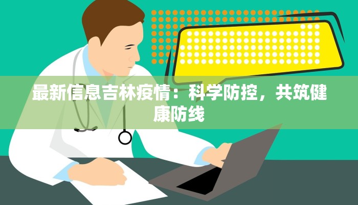 最新信息吉林疫情:科学防控,共筑健康防线 最新信息吉林疫情:科学防控,共筑健康防线