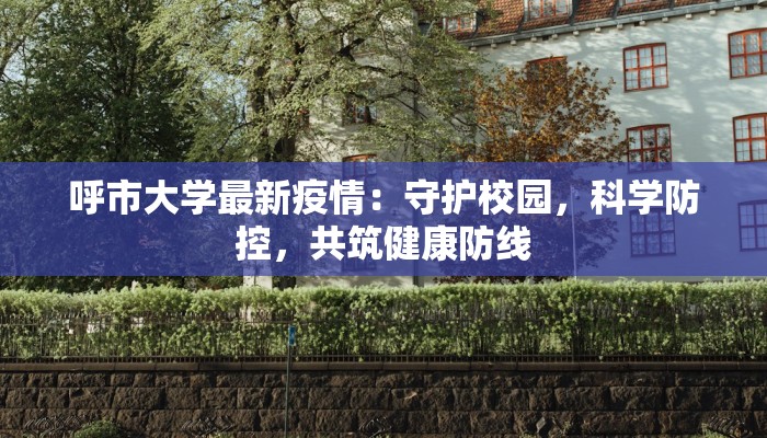 呼市大学最新疫情:守护校园,科学防控,共筑健康防线 呼市大学最新疫情:守护校园,科学防控,共筑健康防线
