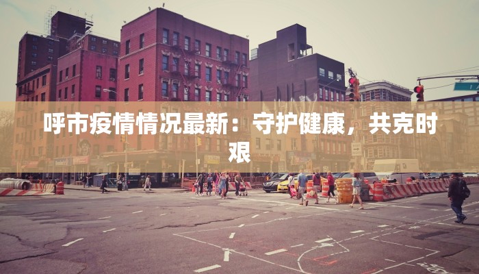 呼市疫情情况最新:守护健康,共克时艰 呼市疫情情况最新:守护健康,共克时艰