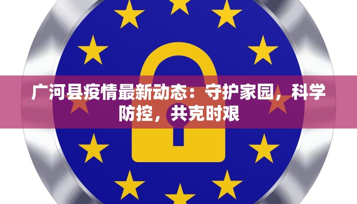 广河县疫情最新动态:守护家园,科学防控,共克时艰 广河县疫情最新动态:守护家园,科学防控,共克时艰