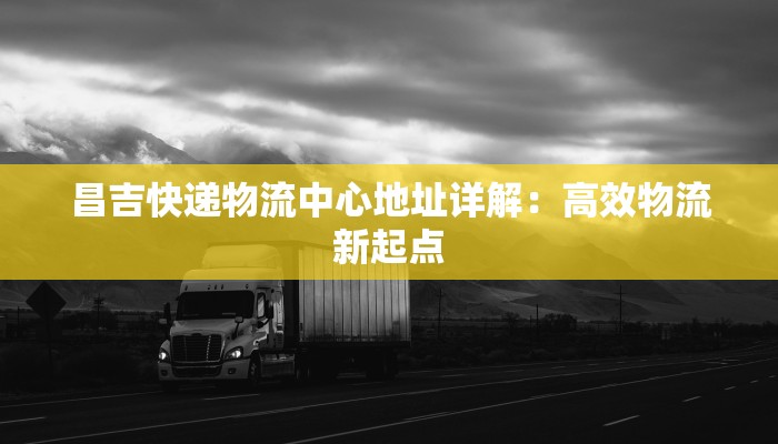 昌吉快递物流中心地址详解:高效物流新起点 昌吉快递物流中心地址详解:高效物流新起点
