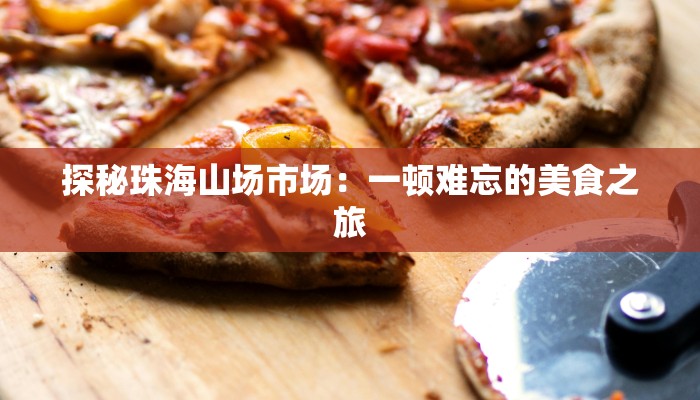 探秘珠海山场市场:一顿难忘的美食之旅 探秘珠海山场市场:一顿难忘的美食之旅