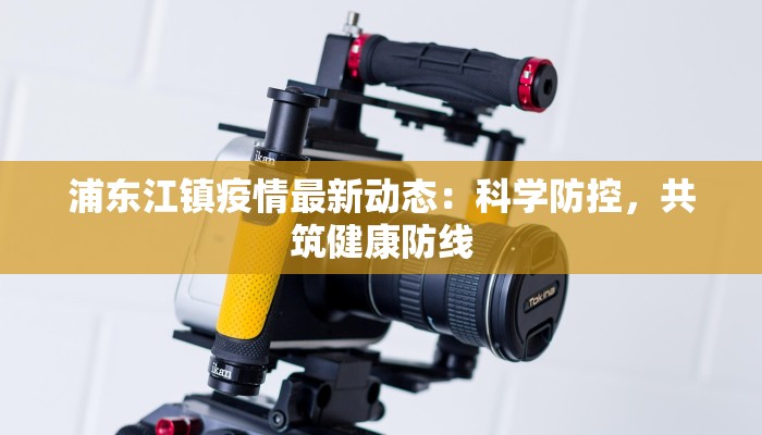 浦东江镇疫情最新动态:科学防控,共筑健康防线 浦东江镇疫情最新动态:科学防控,共筑健康防线
